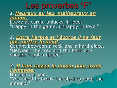 Les proverbes “F” 1. Heureux au jeu, malheureux en amour. Lucky at cards, unlucky in love. Happy in the game, unhappy in love. 2. Entre l'arbre et l'écorce.