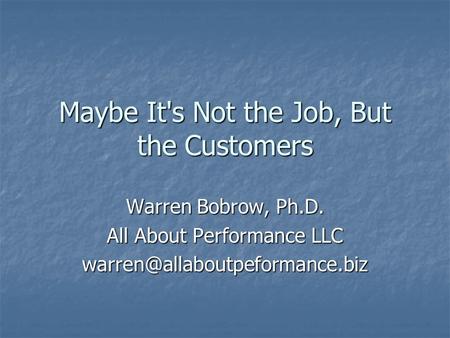 Maybe It's Not the Job, But the Customers Warren Bobrow, Ph.D. All About Performance LLC