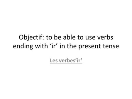 Objectif: to be able to use verbs ending with ir in the present tense Les verbesir.