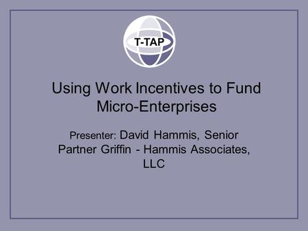 Using Work Incentives to Fund Micro-Enterprises Presenter: David Hammis, Senior Partner Griffin - Hammis Associates, LLC.