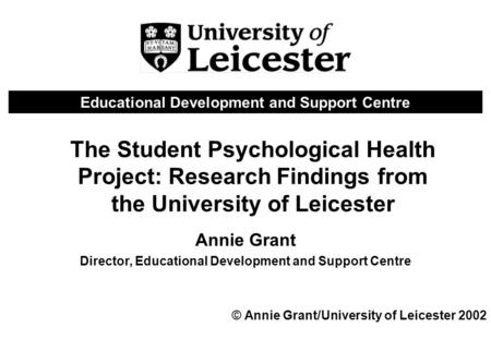 The Student Psychological Health Project: Research Findings from the University of Leicester Annie Grant Director, Educational Development and Support.