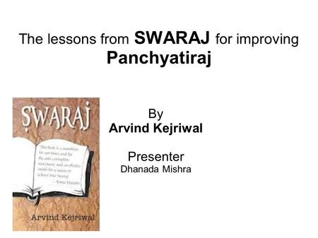 The lessons from SWARAJ for improving Panchyatiraj By Arvind Kejriwal Presenter Dhanada Mishra.