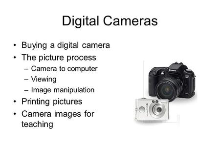 Digital Cameras Buying a digital camera The picture process –Camera to computer –Viewing –Image manipulation Printing pictures Camera images for teaching.