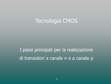 1 Tecnologia CMOS I passi principali per la realizzazione di transistori a canale n e a canale p.