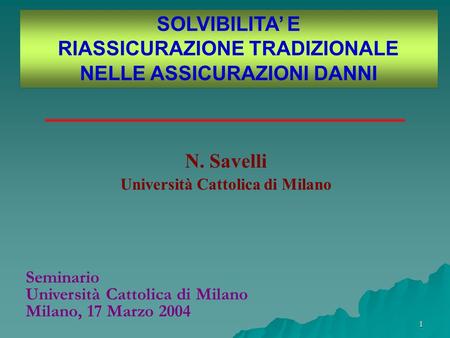 1 SOLVIBILITA E RIASSICURAZIONE TRADIZIONALE NELLE ASSICURAZIONI DANNI N. Savelli Università Cattolica di Milano Seminario Università Cattolica di Milano.