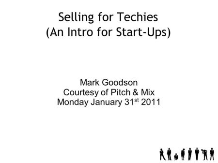 Selling for Techies (An Intro for Start-Ups) Mark Goodson Courtesy of Pitch & Mix Monday January 31 st 2011.