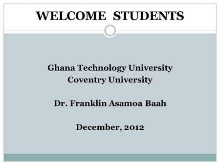 WELCOME STUDENTS Ghana Technology University Coventry University Dr. Franklin Asamoa Baah December, 2012.