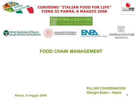 1 CONVEGNO ITALIAN FOOD FOR LIFE FIERA DI PARMA, 8 MAGGIO 2008 FEDERALIMENTARE Servizi S.r.l. FOOD CHAIN MANAGEMENT PILLAR COORDINATOR: Giorgio Zasio –