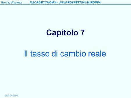 Burda, WyploszMACROECONOMIA: UNA PROSPETTIVA EUROPEA ©EGEA 2006 Capitolo 7 Il tasso di cambio reale.