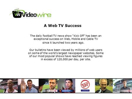 A Web TV Success The daily football TV news show Kick Off has been an exceptional success on Web, Mobile and Cable TV since it launched two years ago.