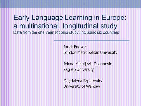 Early Language Learning in Europe: a multinational, longitudinal study Data from the one year scoping study, including six countries Janet Enever London.