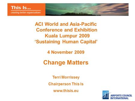 ACI World and Asia-Pacific Conference and Exhibition Kuala Lumpur 2009 Sustaining Human Capital 4 November 2009 Change Matters Terri Morrissey Chairperson.