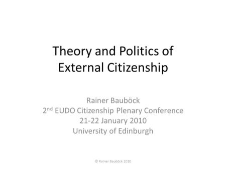 Theory and Politics of External Citizenship Rainer Bauböck 2 nd EUDO Citizenship Plenary Conference 21-22 January 2010 University of Edinburgh © Rainer.