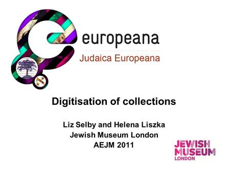 Digitisation of collections Liz Selby and Helena Liszka Jewish Museum London AEJM 2011.