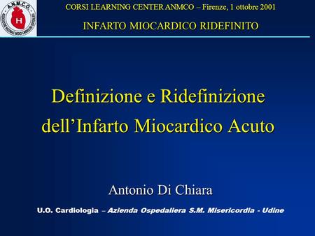 Definizione e Ridefinizione dellInfarto Miocardico Acuto U.O. Cardiologia – Azienda Ospedaliera S.M. Misericordia - Udine Antonio Di Chiara CORSI LEARNING.