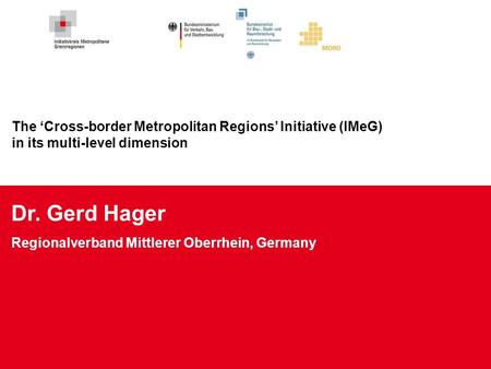 The ‘Cross-border Metropolitan Regions’ Initiative (IMeG) in its multi-level dimension Dr. Gerd Hager Regionalverband Mittlerer Oberrhein, Germany.