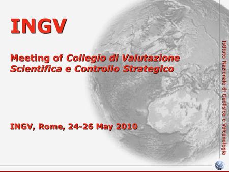 Istituto Nazionale di Geofisica e Vulcanologia INGV Meeting of Collegio di Valutazione Scientifica e Controllo Strategico INGV, Rome, 24-26 May 2010.