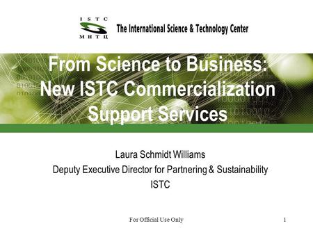 For Official Use Only1 From Science to Business: New ISTC Commercialization Support Services Laura Schmidt Williams Deputy Executive Director for Partnering.