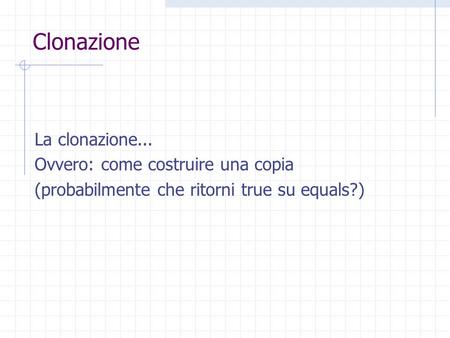 Clonazione La clonazione... Ovvero: come costruire una copia (probabilmente che ritorni true su equals?)