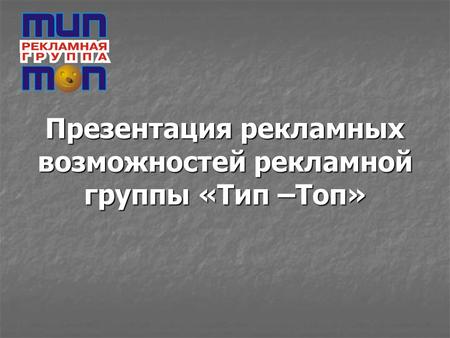 Презентация рекламных возможностей рекламной группы «Тип –Топ»