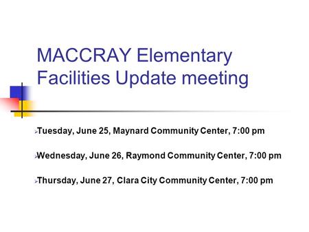 MACCRAY Elementary Facilities Update meeting Tuesday, June 25, Maynard Community Center, 7:00 pm Wednesday, June 26, Raymond Community Center, 7:00 pm.