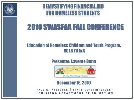 SWASFAA FALL CONFERENCE 2010 SWASFAA FALL CONFERENCE Education of Homeless Children and Youth Program, NCLB Title X Presenter: Laverne Dunn December 16,