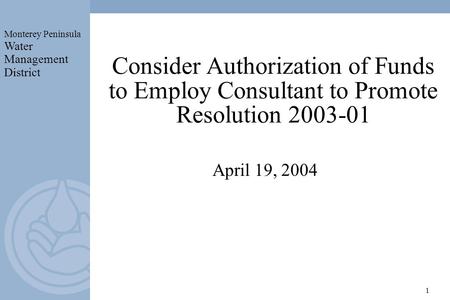 Monterey Peninsula Water Management District 1 Consider Authorization of Funds to Employ Consultant to Promote Resolution 2003-01 April 19, 2004.