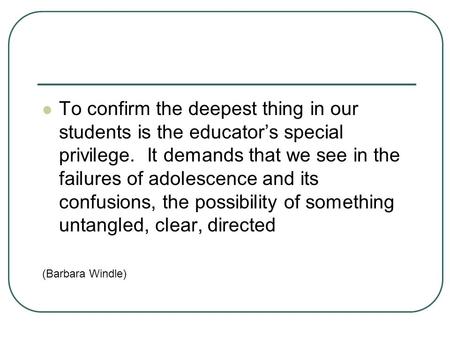 To confirm the deepest thing in our students is the educator’s special privilege. It demands that we see in the failures of adolescence and its confusions,