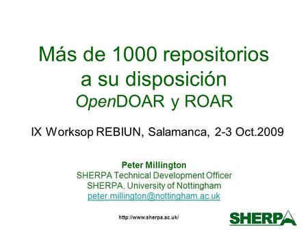 Más de 1000 repositorios a su disposición OpenDOAR y ROAR IX Worksop REBIUN, Salamanca, 2-3 Oct.2009 Peter Millington SHERPA Technical.