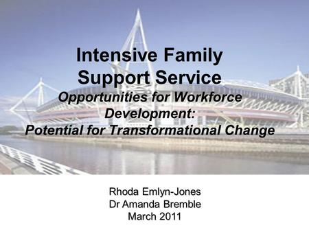 Intensive Family Support Service Opportunities for Workforce Development: Potential for Transformational Change Rhoda Emlyn-Jones Dr Amanda Bremble March.