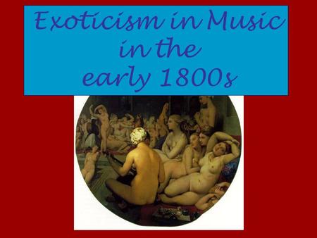 Exoticism in Music in the early 1800s. The Exotic Other Examples exist back to early Baroque opera More interested in being Other than in being Accurate.