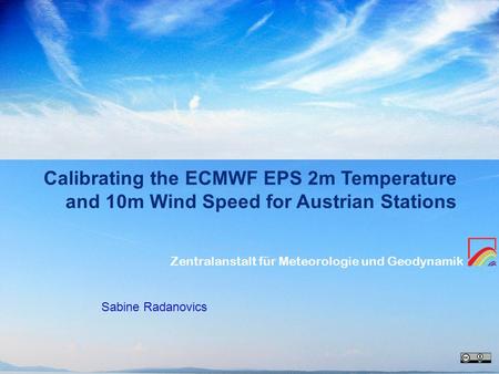 Zentralanstalt für Meteorologie und Geodynamik Calibrating the ECMWF EPS 2m Temperature and 10m Wind Speed for Austrian Stations Sabine Radanovics.