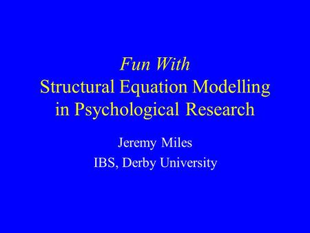 Fun With Structural Equation Modelling in Psychological Research Jeremy Miles IBS, Derby University.