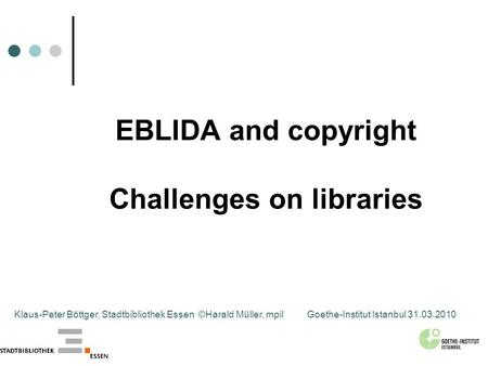 EBLIDA and copyright Challenges on libraries Klaus-Peter Böttger, Stadtbibliothek Essen ©Harald Müller, mpilGoethe-Institut Istanbul 31.03.2010.