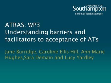 ATRAS: WP3 Understanding barriers and facilitators to acceptance of ATs Jane Burridge, Caroline Ellis-Hill, Ann-Marie Hughes,Sara Demain and Lucy Yardley.