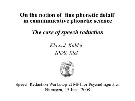 On the notion of 'fine phonetic detail' in communicative phonetic science The case of speech reduction Klaus J. Kohler IPDS, Kiel Speech Reduction Workshop.