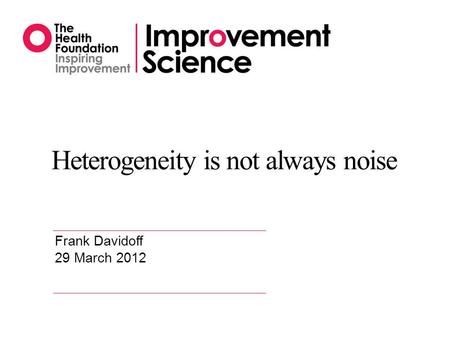 Heterogeneity is not always noise Frank Davidoff 29 March 2012.