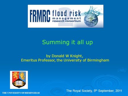 Summing it all up THE UNIVERSITY OF BIRMINGHAM by Donald W Knight, Emeritus Professor, the University of Birmingham The Royal Society, 5 th September,