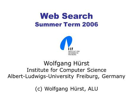 Web Search Summer Term 2006 Wolfgang Hürst Institute for Computer Science Albert-Ludwigs-University Freiburg, Germany (c) Wolfgang Hürst, ALU.