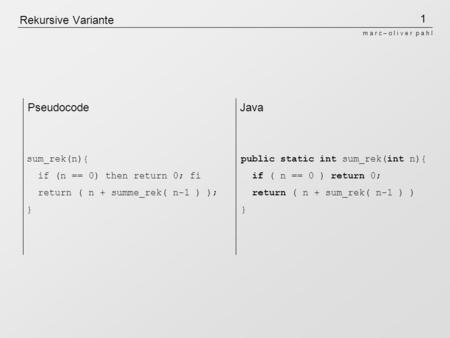 1 m a r c – o l i v e r p a h l Rekursive Variante sum_rek(n){ if (n == 0) then return 0; fi return ( n + summe_rek( n-1 ) ); } public static int sum_rek(int.