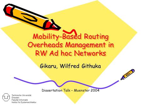 Mobility-Based Routing Overheads Management in RW Ad hoc Networks Gikaru, Wilfred Githuka Dissertation Talk – Muenster 2004 Technische Universität Dresden.