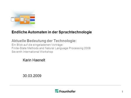 1 Endliche Automaten in der Sprachtechnologie Aktuelle Bedeutung der Technologie: Ein Blick auf die eingeladenen Vorträge: Finite-State Methods and Natural.