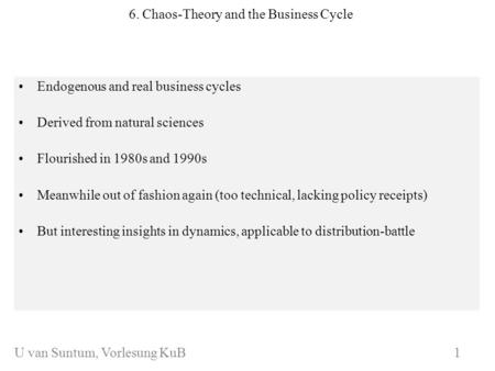 WS 2006/07 6. Chaos-Theory and the Business Cycle Endogenous and real business cycles Derived from natural sciences Flourished in 1980s and 1990s Meanwhile.