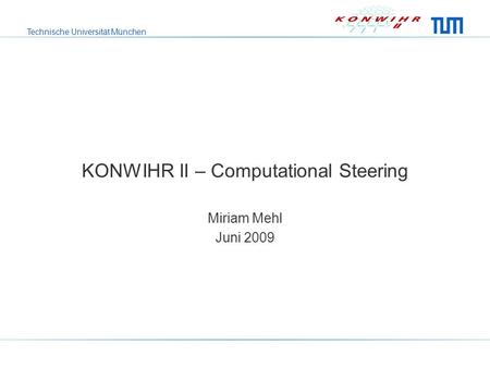 Technische Universität München KONWIHR II – Computational Steering Miriam Mehl Juni 2009.