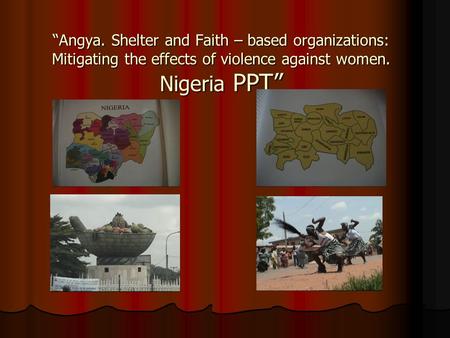 Angya. Shelter and Faith – based organizations: Mitigating the effects of violence against women. Nigeria PPT.