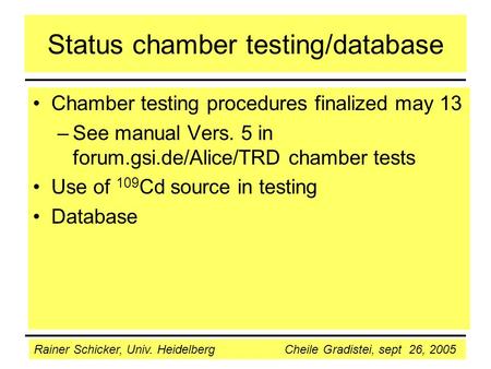 Rainer Schicker, Univ. Heidelberg Cheile Gradistei, sept 26, 2005 Status chamber testing/database Chamber testing procedures finalized may 13 –See manual.