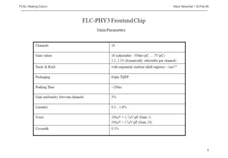 Hans Henschel 12-Feb-06FCAL Meeting Cracov 1 FLC-PHY3 Frontend Chip Channels18 Gain values16 (adjustable - 300mv/pC … 5V/pC) 1:1, 1:10 (dynamically selectable.