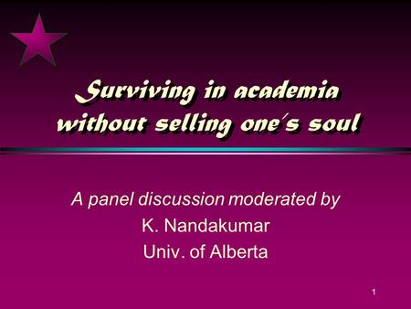 1 Surviving in academia without selling ones soul A panel discussion moderated by K. Nandakumar Univ. of Alberta.