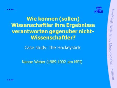 Wie konnen (sollen) Wissenschaftler ihre Ergebnisse verantworten gegenuber nicht- Wissenschaftler? Case study: the Hockeystick Nanne Weber (1989-1992 am.