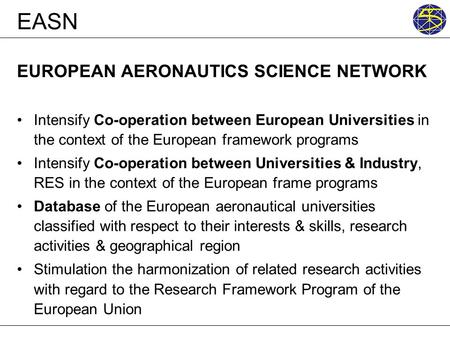 EASN EUROPEAN AERONAUTICS SCIENCE NETWORK Intensify Co-operation between European Universities in the context of the European framework programs Intensify.